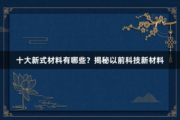 十大新式材料有哪些？揭秘以前科技新材料