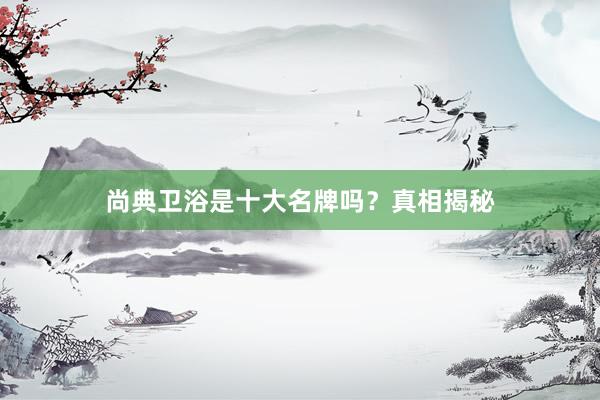 尚典卫浴是十大名牌吗？真相揭秘
