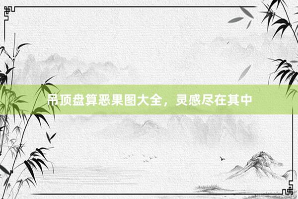 吊顶盘算恶果图大全，灵感尽在其中