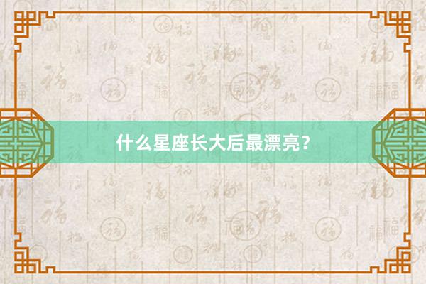 什么星座长大后最漂亮？