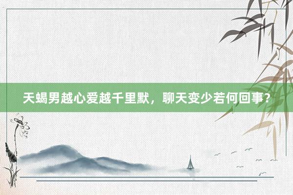 天蝎男越心爱越千里默，聊天变少若何回事？