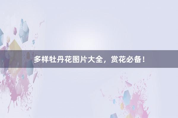 多样牡丹花图片大全,赏花必备!
